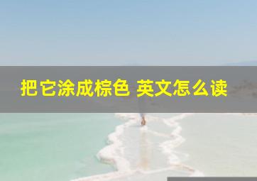 把它涂成棕色 英文怎么读